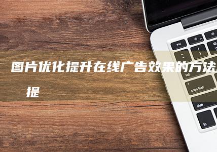 图片优化：提升在线广告效果的方法 (图片优化提高像素)